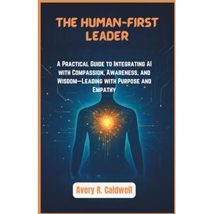 Avery The Human-First Leader: A Practical Guide to Integrating AI with Compassion, Awareness, and Wisdom—Leading with Purpose and Empathy Avery The Human-First Leader: A Practical Guide to Integrating AI with Compassion, Awareness, and Wisdom—Leading with Purpose and Empathy