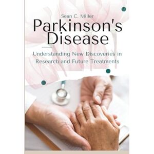 Miller, Sean C. Parkinson’s Disease: Understanding New Discoveries in Research and Future Treatments Miller, Sean C. Parkinson’s Disease: Understanding New Discoveries in Research and Future Treatments
