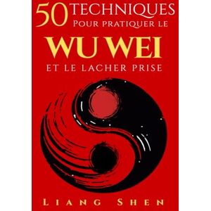 Shen, Liang 50 Techniques pour pratiquer le WU WEI ET LE LACHER PRISE: Retrouver la paix intérieure, agir sans effort et vivre en harmonie avec le flux de la vie Shen, Liang 50 Techniques pour pratiquer le WU WEI ET LE LACHER PRISE: Retrouver la paix intérieure, agir sans effort et vivre en harmonie avec le flux de la vie