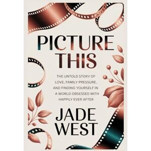 WEST, JADE PICTURE THIS: THE UNTOLD STORY OF LOVE, FAMILY PRESSURE, AND FINDING YOURSELF IN A WORLD OBSESSED WITH HAPPILY EVER AFTER WEST, JADE PICTURE THIS: THE UNTOLD STORY OF LOVE, FAMILY PRESSURE, AND FINDING YOURSELF IN A WORLD OBSESSED WITH HAPPILY EVER AFTER