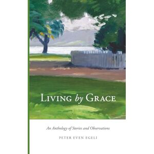 Egeli, Peter Even Living by Grace: An Anthology of Stories and Observations Egeli, Peter Even Living by Grace: An Anthology of Stories and Observations