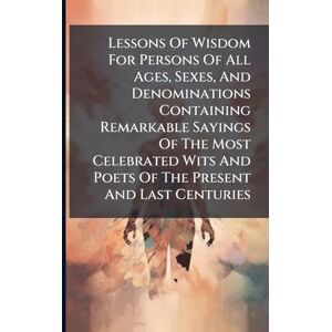 Anonymous Lessons Of Wisdom For Persons Of All Ages, Sexes, And Denominations Containing Remarkable Sayings Of The Most Celebrated Wits And Poets Of The Present And Last Centuries Anonymous Lessons Of Wisdom For Persons Of All Ages, Sexes, And Denominations Containing Remarkable Sayings Of The Most Celebrated Wits And Poets Of The Present And Last Centuries