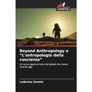 Zonzini, Ludovica Beyond Anthropology o "L'antropologia della coscienza": Un nuovo approccio alla crisi globale che stiamo vivendo oggi Zonzini, Ludovica Beyond Anthropology o "L'antropologia della coscienza": Un nuovo approccio alla crisi globale che stiamo vivendo oggi