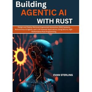 STERLING, EVAN BUILDING AGENTIC AI WITH RUST: Design and Deploy Retrieval-Augmented Generation (RAG) Systems, Autonomous AI Agents, and LLM Powered Applications Using Secure, High-Performance Rust Programming STERLING, EVAN BUILDING AGENTIC AI WITH RUST: Design and Deploy Retrieval-Augmented Generation (RAG) Systems, Autonomous AI Agents, and LLM Powered Applications Using Secure, High-Performance Rust Programming