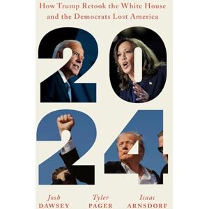 Dawsey, Josh 2024: How Trump Retook the White House and the Democrats Lost America Dawsey, Josh 2024: How Trump Retook the White House and the Democrats Lost America