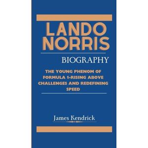 Kendrick, James LANDO NORRIS BIOGRAPHY: The Young Phenom of Formula 1-Rising Above Challenges and Redefining Speed Kendrick, James LANDO NORRIS BIOGRAPHY: The Young Phenom of Formula 1-Rising Above Challenges and Redefining Speed