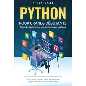 Vogt, Elias Python pour grands débutants apprendre à programmer sans connaissances préalables: Tout ce que vous devez savoir pour écrire vos propres programmes en un rien de temps Vogt, Elias Python pour grands débutants apprendre à programmer sans connaissances préalables: Tout ce que vous devez savoir pour écrire vos propres programmes en un rien de temps
