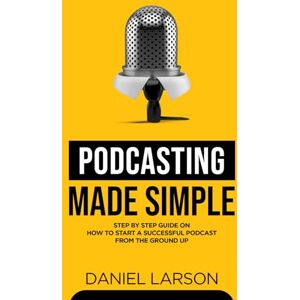 Larson, Daniel Podcasting Made Simple: The Step by Step Guide on How to Start a Successful Podcast from the Ground up Larson, Daniel Podcasting Made Simple: The Step by Step Guide on How to Start a Successful Podcast from the Ground up