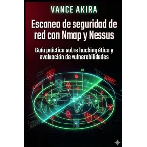 Akira, Vance Escaneo de seguridad de red con Nmap y Nessus: Guía práctica sobre hacking ético y evaluación de vulnerabilidades Akira, Vance Escaneo de seguridad de red con Nmap y Nessus: Guía práctica sobre hacking ético y evaluación de vulnerabilidades