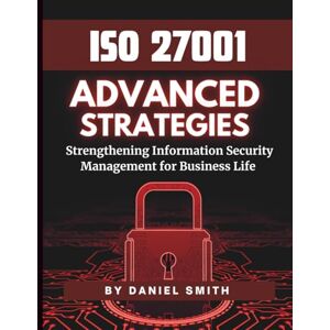 Smith, Daniel ISO 27001 Advanced Strategies – Strengthening Information Security Management for Business Life: A Comprehensive Guide to Implementing ISO 27001 for Long-Term Security Success (ISO 27001 BOOKS) Smith, Daniel ISO 27001 Advanced Strategies – Strengthening Information Security Management for Business Life: A Comprehensive Guide to Implementing ISO 27001 for Long-Term Security Success (ISO 27001 BOOKS)