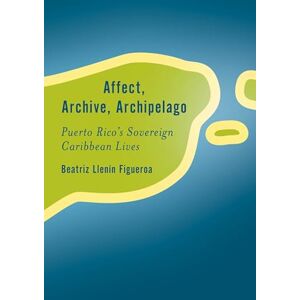 Llenín-Figueroa, Beatriz Affect, Archive, Archipelago: Puerto Rico’s Sovereign Caribbean Lives (Rethinking the Island) Llenín-Figueroa, Beatriz Affect, Archive, Archipelago: Puerto Rico’s Sovereign Caribbean Lives (Rethinking the Island)