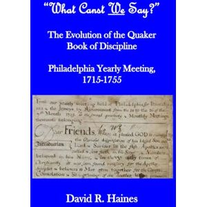 Haines, David R. What Canst We Say?": The Evolution of the Quaker Book of Discipline Philadelphia Yearly Meeting, 1715-1755 Haines, David R. What Canst We Say?": The Evolution of the Quaker Book of Discipline Philadelphia Yearly Meeting, 1715-1755