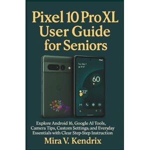 Kendrix, Mira V. Pixel 10 Pro XL User Guide for Seniors: Explore Android 16, Google AI Tools, Camera Tips, Custom Settings, and Everyday Essentials with Clear Step-by-Step Instructions Kendrix, Mira V. Pixel 10 Pro XL User Guide for Seniors: Explore Android 16, Google AI Tools, Camera Tips, Custom Settings, and Everyday Essentials with Clear Step-by-Step Instructions