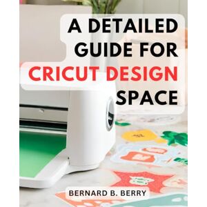 Berry, Bernard B. A Detailed Guide For Cricut Design Space: Mastering Cricut-Design-Space- A-Step-by-Step Guide-for Beginners Unlock the Creative Power of Your Cricut-Explore Air with Project Ideas & Tips Berry, Bernard B. A Detailed Guide For Cricut Design Space: Mastering Cricut-Design-Space- A-Step-by-Step Guide-for Beginners Unlock the Creative Power of Your Cricut-Explore Air with Project Ideas & Tips