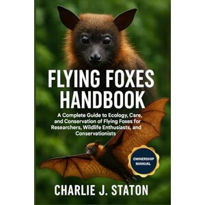 J. STATON, CHARLIE FLYING FOXES HANDBOOK: A Complete Guide to Ecology, Care, and Conservation of Flying Foxes for Researchers, Wildlife Enthusiasts, and Conservationists J. STATON, CHARLIE FLYING FOXES HANDBOOK: A Complete Guide to Ecology, Care, and Conservation of Flying Foxes for Researchers, Wildlife Enthusiasts, and Conservationists