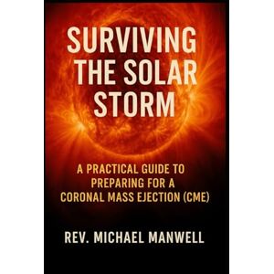 Manwell, Michael Surviving the Solar Storm: A Practical Guide to Preparing for a Coronal Mass Ejection (CME)": Manwell, Michael Surviving the Solar Storm: A Practical Guide to Preparing for a Coronal Mass Ejection (CME)":