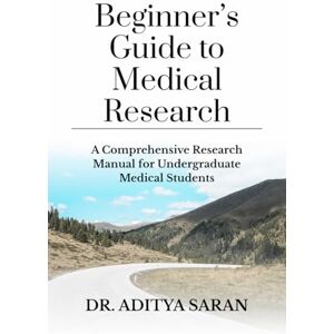 Dr. Aditya Saran Beginner’s Guide to Medical Research: A Comprehensive Research Manual for Undergraduate Medical Students Dr. Aditya Saran Beginner’s Guide to Medical Research: A Comprehensive Research Manual for Undergraduate Medical Students