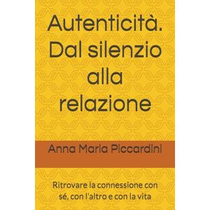 Piccardini, Anna Maria Autenticità. Dal silenzio alla relazione: Ritrovare la connessione con sé, con l'altro e con la vita (La ricerca della propria autenticità) Piccardini, Anna Maria Autenticità. Dal silenzio alla relazione: Ritrovare la connessione con sé, con l'altro e con la vita (La ricerca della propria autenticità)