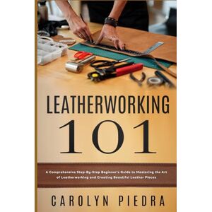 Piedra, Carolyn Leatherworking 101: A Comprehensive Step-By-Step Beginner’s Guide to Mastering the Art of Leatherworking and Creating Beautiful Leather Pieces Piedra, Carolyn Leatherworking 101: A Comprehensive Step-By-Step Beginner’s Guide to Mastering the Art of Leatherworking and Creating Beautiful Leather Pieces