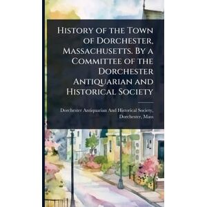 United History of the Town of Dorchester, Massachusetts. By a Committee of the Dorchester Antiquarian and Historical Society United History of the Town of Dorchester, Massachusetts. By a Committee of the Dorchester Antiquarian and Historical Society