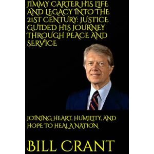 Crant, Bill JIMMY CARTER HIS LIFE AND LEGACY INTO THE 21ST CENTURY: JUSTICE GUIDED HIS JOURNEY THROUGH PEACE AND SERVICE: JOINING HEART, HUMILITY, AND HOPE TO HEAL A NATION (World History) Crant, Bill JIMMY CARTER HIS LIFE AND LEGACY INTO THE 21ST CENTURY: JUSTICE GUIDED HIS JOURNEY THROUGH PEACE AND SERVICE: JOINING HEART, HUMILITY, AND HOPE TO HEAL A NATION (World History)