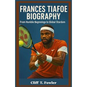 Fowler, Cliff T. FRANCES TIAFOE BIOGRAPHY: From Humble Beginnings to Global Stardom Fowler, Cliff T. FRANCES TIAFOE BIOGRAPHY: From Humble Beginnings to Global Stardom