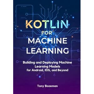 Bozeman, Tony Kotlin for Machine Learning: Building and Deploying Machine Learning Models for Android, iOS, and Beyond (Kotlin Mastery Series: Machine Learning, MLOps, and Cross-Platform Game Development) Bozeman, Tony Kotlin for Machine Learning: Building and Deploying Machine Learning Models for Android, iOS, and Beyond (Kotlin Mastery Series: Machine Learning, MLOps, and Cross-Platform Game Development)