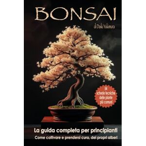 Yukimura, Daiki BONSAI La Guida Completa per Principianti: Come Coltivare e Prendersi Cura dei Propri Alberi. Con 54 Schede Tecniche deĺle Piante più Comuni Yukimura, Daiki BONSAI La Guida Completa per Principianti: Come Coltivare e Prendersi Cura dei Propri Alberi. Con 54 Schede Tecniche deĺle Piante più Comuni