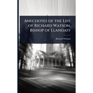 Watson, Richard Anecdotes of the Life of Richard Watson, Bishop of Llandaff Watson, Richard Anecdotes of the Life of Richard Watson, Bishop of Llandaff
