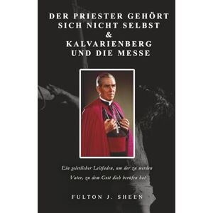 Sheen, Fulton J. Der Priester gehört sich nicht selbst & Kalvarienberg und die Messe: Ein geistlicher Leitfaden, um der zu werden Vater, zu dem Gott dich berufen hat Sheen, Fulton J. Der Priester gehört sich nicht selbst & Kalvarienberg und die Messe: Ein geistlicher Leitfaden, um der zu werden Vater, zu dem Gott dich berufen hat