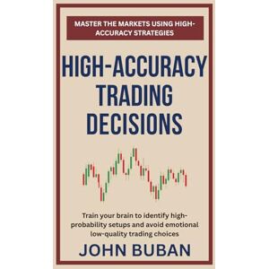 Buban, John High-Accuracy Trading Decisions: Train your brain to identify high-probability setups and avoid emotional low-quality trading choices Buban, John High-Accuracy Trading Decisions: Train your brain to identify high-probability setups and avoid emotional low-quality trading choices