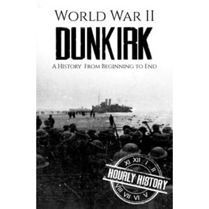History, Hourly World War II Dunkirk: A History from Beginning to End (World War 2 Battles) History, Hourly World War II Dunkirk: A History from Beginning to End (World War 2 Battles)