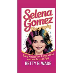 B. Wade, Betty SELENA GOMEZ BIOGRAPHY: Being Yourself in a Trendy World And her secret to style B. Wade, Betty SELENA GOMEZ BIOGRAPHY: Being Yourself in a Trendy World And her secret to style