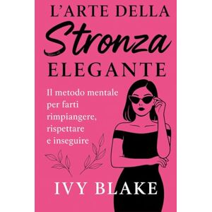 Blake, Ivy L'Arte della Stronza Elegante: Il metodo mentale per farti rimpiangere, rispettare e inseguire Blake, Ivy L'Arte della Stronza Elegante: Il metodo mentale per farti rimpiangere, rispettare e inseguire
