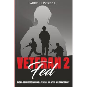 Locke Sr, Larry James VETERAN2FED: The No-BS Guide To Landing A Federal Job After Military Service Locke Sr, Larry James VETERAN2FED: The No-BS Guide To Landing A Federal Job After Military Service