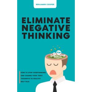 Cooper, Benjamin Eliminate Negative Thinking: How To Stop Overthinking And Change Your Toxic Thoughts To Healthy Self-Talk Cooper, Benjamin Eliminate Negative Thinking: How To Stop Overthinking And Change Your Toxic Thoughts To Healthy Self-Talk
