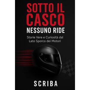 Scriba SOTTO IL CASCO NESSUNO RIDE: Storie Vere e Curiosità dal Lato Sporco dei Motori Scriba SOTTO IL CASCO NESSUNO RIDE: Storie Vere e Curiosità dal Lato Sporco dei Motori