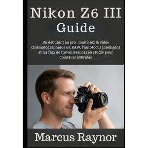 Raynor, Marcus Nikon Z6 III Guide: Du débutant au pro : maîtrisez la vidéo cinématographique 6K RAW, l'autofocus intelligent et les flux de travail avancés en studio pour créateurs hybrides. Raynor, Marcus Nikon Z6 III Guide: Du débutant au pro : maîtrisez la vidéo cinématographique 6K RAW, l'autofocus intelligent et les flux de travail avancés en studio pour créateurs hybrides.