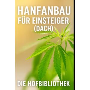 Hofbibliothek, Die Hanfanbau für Einsteiger: Legal und nachhaltig Industriehanf im DACH-Raum anbauen: Praxiswissen zu Sortenwahl, Anbau, Pflege, Boden, Klima, Ernte und regionaler Vermarktung Hofbibliothek, Die Hanfanbau für Einsteiger: Legal und nachhaltig Industriehanf im DACH-Raum anbauen: Praxiswissen zu Sortenwahl, Anbau, Pflege, Boden, Klima, Ernte und regionaler Vermarktung