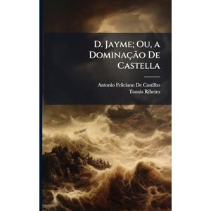 De Castilho, Antonio Feliciano D. Jayme; Ou, a Dominação De Castella De Castilho, Antonio Feliciano D. Jayme; Ou, a Dominação De Castella