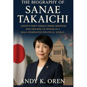K. Oren, Andy The Biography of Sanae Takaichi: Japan’s First Female Prime Minister and Her Rise to Power in a Male-Dominated Political World K. Oren, Andy The Biography of Sanae Takaichi: Japan’s First Female Prime Minister and Her Rise to Power in a Male-Dominated Political World