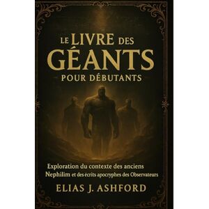 ASHFORD, ELIAS J. LE LIVRE DES GÉANTS POUR DÉBUTANTS: Exploration du contexte des anciens Nephilim et des écrits apocryphes des Observateurs ASHFORD, ELIAS J. LE LIVRE DES GÉANTS POUR DÉBUTANTS: Exploration du contexte des anciens Nephilim et des écrits apocryphes des Observateurs