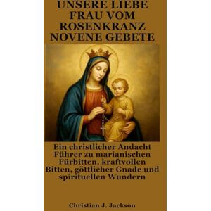 Jackson UNSERE LIEBE FRAU VOM ROSENKRANZ NOVENE GEBETE: Ein christlicher Andacht Führer zu marianischen Fürbitten, kraftvollen Bitten, göttlicher Gnade und spirituellen Wundern Jackson UNSERE LIEBE FRAU VOM ROSENKRANZ NOVENE GEBETE: Ein christlicher Andacht Führer zu marianischen Fürbitten, kraftvollen Bitten, göttlicher Gnade und spirituellen Wundern