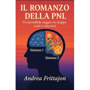 Frittajon, Mr. Andrea Il Romanzo della PNL: Un incredibile viaggio tra mappe, scelte e relazioni Frittajon, Mr. Andrea Il Romanzo della PNL: Un incredibile viaggio tra mappe, scelte e relazioni