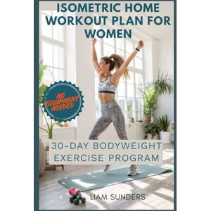 SUNDERS, LIAM Isometric Home Workout Plan for Women: 30-Day Bodyweight Exercise Program SUNDERS, LIAM Isometric Home Workout Plan for Women: 30-Day Bodyweight Exercise Program