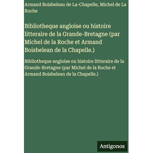 La-Chapelle, Armand Boisbeleau de Bibliotheque angloise ou histoire litteraire de la Grande-Bretagne (par Michel de la Roche et Armand Boisbelean de la Chapelle.): Bibliotheque ... la Roche et Armand Boisbelean de la Chapelle La-Chapelle, Armand Boisbeleau de Bibliotheque angloise ou histoire litteraire de la Grande-Bretagne (par Michel de la Roche et Armand Boisbelean de la Chapelle.): Bibliotheque ... la Roche et Armand Boisbelean de la Chapelle