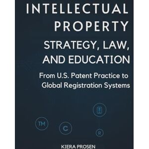 Prosen, Kiera Intellectual Property: Strategy, Law, and Education: From U.S. Patent Practice to Global Registration System Prosen, Kiera Intellectual Property: Strategy, Law, and Education: From U.S. Patent Practice to Global Registration System