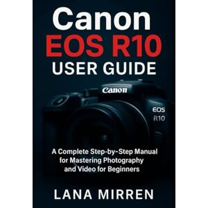 MIRREN, LANA Canon EOS R10 User Guide: A Complete Step-by-Step Manual for Mastering Photography and Video For Beginners MIRREN, LANA Canon EOS R10 User Guide: A Complete Step-by-Step Manual for Mastering Photography and Video For Beginners