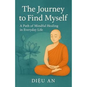 An, Diệu The Journey to Find Myself: A Mindful Path Through Everyday Life: 2 An, Diệu The Journey to Find Myself: A Mindful Path Through Everyday Life: 2