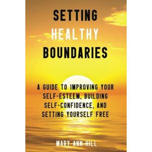 Hill, Mary Ann Setting Healthy Boundaries: A Guide to Improving Your Self-Esteem, Building Self-Confidence, and Setting Yourself Free Hill, Mary Ann Setting Healthy Boundaries: A Guide to Improving Your Self-Esteem, Building Self-Confidence, and Setting Yourself Free
